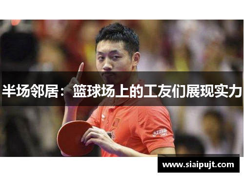 半场邻居：篮球场上的工友们展现实力